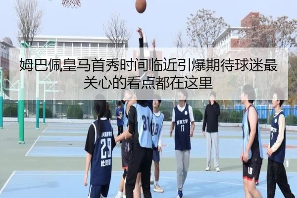 姆巴佩皇马首秀时间临近引爆期待球迷最关心的看点都在这里