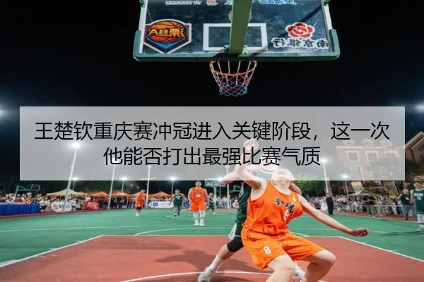 王楚钦重庆赛冲冠进入关键阶段，这一次他能否打出最强比赛气质