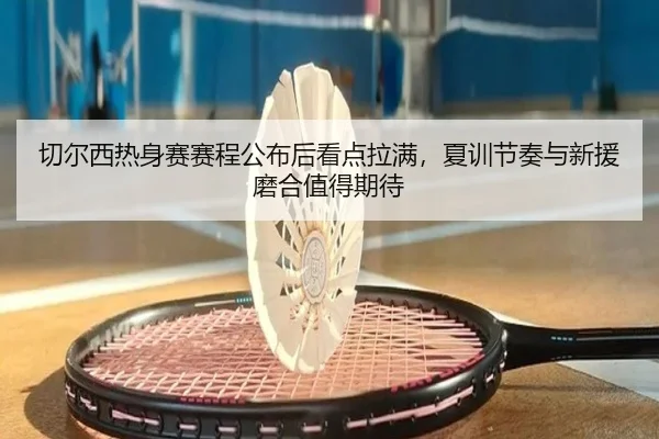 切尔西热身赛赛程公布后看点拉满，夏训节奏与新援磨合值得期待